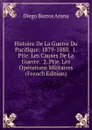 Histoire De La Guerre Du Pacifique: 1879-1880.  1. Ptie. Les Causes De La Guerre.  2. Ptie. Les Operations Militaires (French Edition) - Diego Barros Arana