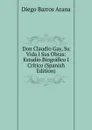 Don Claudio Gay, Su Vida I Sus Obras: Estudio Biografico I Critico (Spanish Edition) - Diego Barros Arana