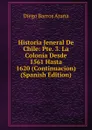 Historia Jeneral De Chile: Pte. 3. La Colonia Desde 1561 Hasta 1620 (Continuacion) (Spanish Edition) - Diego Barros Arana