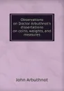 Observations on Doctor Arbuthnot.s dissertations on coins, weights, and measures - John Arbuthnot