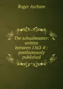 The schoolmaster: written between 1563-8 : posthumously published - Roger Ascham