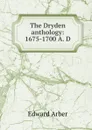 The Dryden anthology: 1675-1700 A. D. - Edward Arber