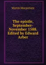 The epistle, September-November 1588. Edited by Edward Arber - Martin Marprelate