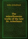The miscellaneous works of the late Dr. Arbuthnot - John Arbuthnot