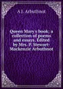 Queen Mary.s book; a collection of poems and essays. Edited by Mrs. P. Stewart-Mackenzie Arbuthnot - A J. Arbuthnot