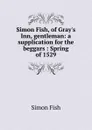 Simon Fish, of Gray.s Inn, gentleman: a supplication for the beggars : Spring of 1529 - Simon Fish