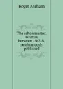 The scholemaster. Written between 1563-8, posthumously published - Roger Ascham