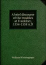 A brief discourse of the troubles at Frankfort, 1554-1558 A.D - William Whittingham