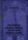 The English scholar.s library of old and modern works; - Edward Arber