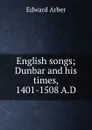 English songs; Dunbar and his times, 1401-1508 A.D - Edward Arber