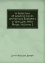 A Selection of Leading Cases on Various Branches of the Law: With Notes, Volume 1 - John William Smith