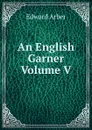An English Garner Volume V - Edward Arber