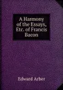 A Harmony of the Essays, Etc. of Francis Bacon - Edward Arber