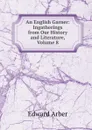 An English Garner: Ingatherings from Our History and Literature, Volume 8 - Edward Arber
