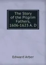 The Story of the Pilgrim Fathers, 1606-1623 A. D. - Edward Arber