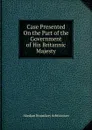 Case Presented On the Part of the Government of His Britannic Majesty - Alaskan Boundary Arbitration