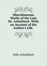 Miscellaneous Works of the Late Dr. Arbuthnot: With an Account of the Author.s Life . - John Arbuthnot