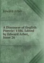 A Discourse of English Poetrie: 1586. Edited by Edward Arber, Issue 26 - Edward Arber