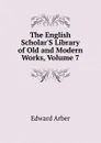 The English Scholar.S Library of Old and Modern Works, Volume 7 - Edward Arber