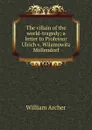 The villain of the world-tragedy; a letter to Professor Ulrich v. Wilamowitz Mollendorf - William Archer