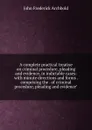 A complete practical treatise on criminal procedure, pleading and evidence, in indictable cases: with minute directions and forms . comprising the . of criminal procedure, pleading and evidence