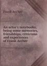 An actor.s notebooks, being some memories, friendships, criticisms and experiences of Frank Archer - Frank Archer