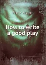 How to write a good play - Frank Archer