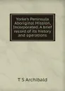 Yorke.s Peninsula Aboriginal Mission, Incorporated. A brief record of its history and operations - T S Archibald