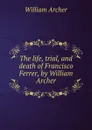 The life, trial, and death of Francisco Ferrer, by William Archer - William Archer