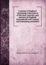 A picture of England: containing a description of the laws, customs, and manners of England. Interspersed with curious and interesting anecdotes - Johann Wilhelm von Archenholz