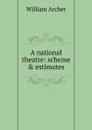 A national theatre: scheme . estimates - William Archer