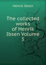 The collected works of Henrik Ibsen Volume 5 - Henrik Ibsen