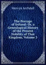 The Peerage of Ireland: Or, a Genealogical History of the Present Nobility of That Kingdom, Volume 3 - Mervyn Archdall