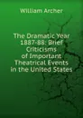 The Dramatic Year 1887-88: Brief Criticisms of Important Theatrical Events in the United States - William Archer