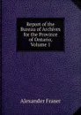 Report of the Bureau of Archives for the Province of Ontario, Volume 1 - Alexander Fraser