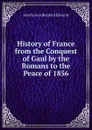 History of France from the Conquest of Gaul by the Romans to the Peace of 1856 - Amelia Ann Blanford Edwards