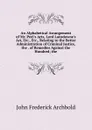 An Alphabetical Arrangement of Mr. Peel.s Acts, Lord Lansdowne.s Act, Etc., Etc., Relating to the Better Administration of Criminal Justice, the . of Remedies Against the Hundred; the - John Frederick Archbold