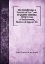The Jurisdiction . Practice of the Court of Quarter Sessions: With Forms of Indictments, Notices of Appeal, Etc - John Frederick Archbold