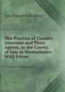 The Practice of Country Attornies and Their Agents, in the Courts of Law at Westminster: With Forms - John Frederick Archbold