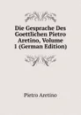 Die Gesprache Des Goettlichen Pietro Aretino, Volume 1 (German Edition) - Pietro Aretino