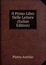 Il Primo Libro Delle Lettere (Italian Edition) - Pietro Aretino