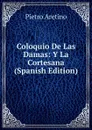 Coloquio De Las Damas: Y La Cortesana (Spanish Edition) - Pietro Aretino
