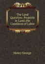 The Land Question: Property in Land, the Condition of Labor - Henry George