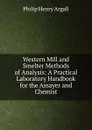 Western Mill and Smelter Methods of Analysis: A Practical Laboratory Handbook for the Assayer and Chemist - Philip Henry Argall