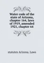 Water code of the state of Arizona, chapter 164, laws of 1919, amended 1921, chapter 64 - statutes Arizona. Laws