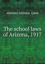 The school laws of Arizona, 1917 - statutes Arizona. Laws