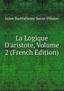 La Logique D.aristote, Volume 2 (French Edition) - Jules Barthélemy Saint-Hilaire