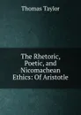 The Rhetoric, Poetic, and Nicomachean Ethics: Of Aristotle - Thomas Taylor