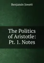 The Politics of Aristotle: Pt. 1. Notes - Benjamin Jowett
