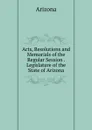 Acts, Resolutions and Memorials of the Regular Session . Legislature of the State of Arizona - Arizona